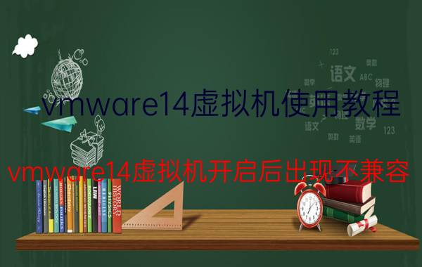 vmware14虚拟机使用教程 vmware14虚拟机开启后出现不兼容？